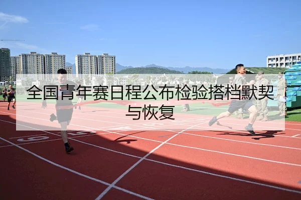 全国青年赛日程公布检验搭档默契与恢复